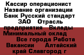 Кассир-операционист › Название организации ­ Банк Русский стандарт, ЗАО › Отрасль предприятия ­ Вклады › Минимальный оклад ­ 35 000 - Все города Работа » Вакансии   . Алтайский край,Славгород г.